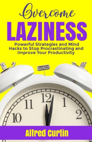 Overcome Laziness Powerful Strategies and Mind Hacks to Stop Procrastinating and Improve Your Productivity