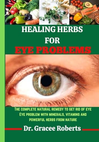 Healing Herbs for Eye Problems The Complete Natural Remedy to Get Rid of Eye Eye Problem with Mineral, Vitamins and Powerful Herbs from Nature