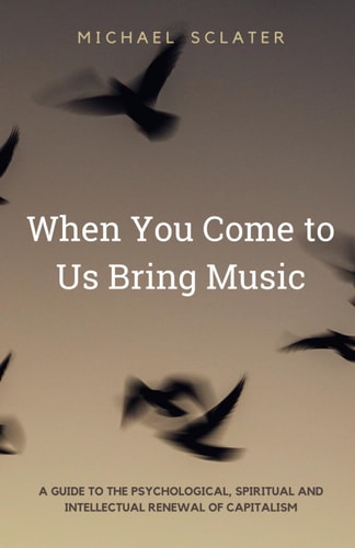 When You Come to Us Bring Music A Guide to the Psychological, Spiritual and Intellectual Renewal of Capitalism