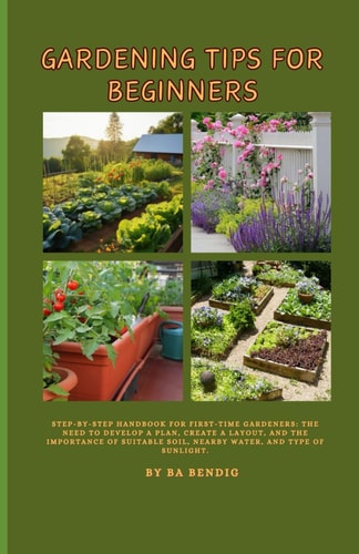 Gardening Tips for Beginners Step-by-step Handbook for First-time Gardeners: The Need to Develop a Plan, Create a Layout, and the Importance of Suitable Soil, Nearby Water, and Type of Sunlight.