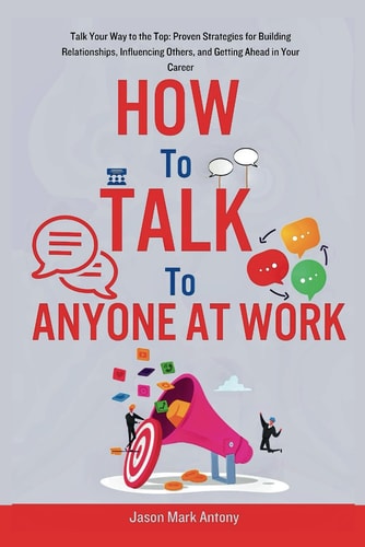 How to Talk to Anyone at Work Talk Your Way to the Top: Proven Strategies for Building Relationships, Influencing Others, and Getting Ahead in Your Career.
