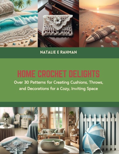 Home Crochet Delights Over 30 Patterns for Creating Cushions, Throws, and Decorations for a Cozy, Inviting Space