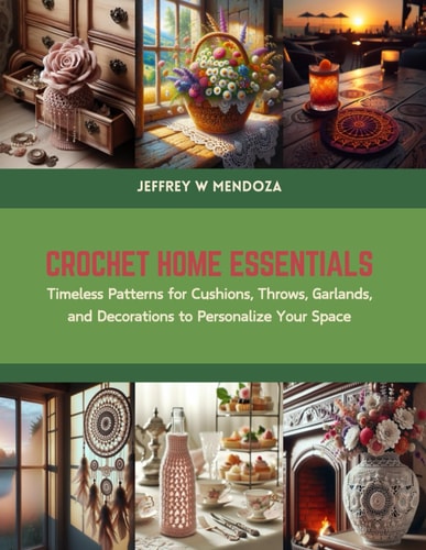 Crochet Home Essentials Timeless Patterns for Cushions, Throws, Garlands, and Decorations to Personalize Your Space