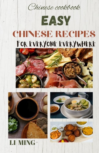 Easy Chinese Recipes for Everyone Everywhere A User-friendly Handbook for Preparing Chinese Meals at the Comfort of Your Home.