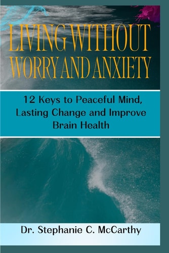 Living Without Worry and Anxiety 12 Keys to Peaceful Mind, Lasting Change and Improve Brain Health