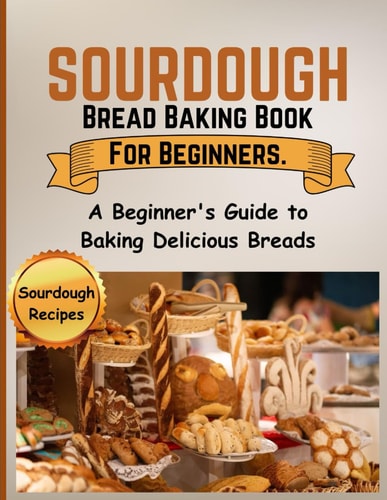 Sourdough Bread Baking Book For Beginners. A Beginner's Guide to Baking Delicious Breads