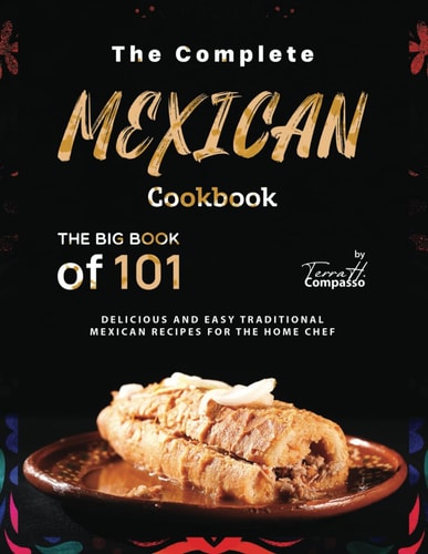 The Complete Mexican Cookbook The Big Book of 101 Delicious and Easy Traditional Mexican Recipes for the Home Chef