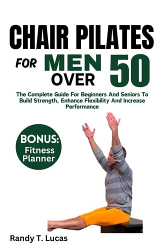 Chair Pilates for Men Over 50 The Complete Guide For Beginners And Seniors To Build Strength, Enhance Flexibility And Increase Performance