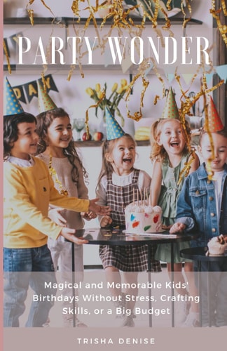 Party Wonder Magical and Memorable Kids' Birthdays Without Stress, Crafting Skills, Or a Big Budget