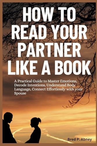 How to Read Your Partner Like a Book A Practical Guide to Master Emotions, Decide Intentions, Understand Body Language, Connect Effortlessly with Your Spouse