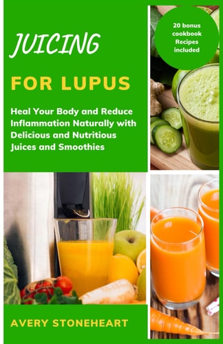 Juicing for Lupus Heal Your Body and Reduce Inflammation Naturally with Delicious and Nutritious Juices and Smoothies