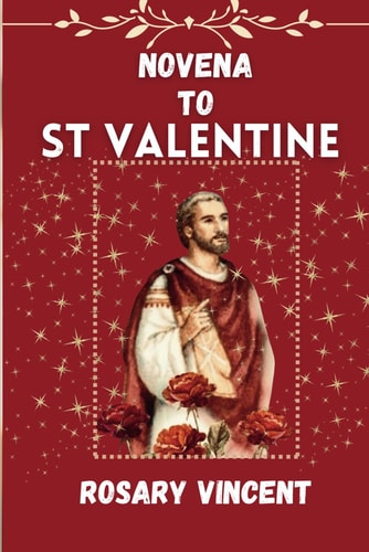 Novena To St Valentine From Darkness to Dawn- A Devotional Journey of Love and Healing with the Novena to St. Valentine with Daily Prayers, Scriptures, Meditations, and Hymns