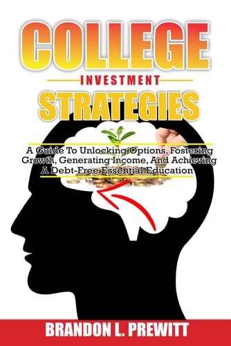 College Investment Strategies A Guide to Unlocking Options, Fostering Growth, Generating Income, and Achieving a Debt-Free Essential Education