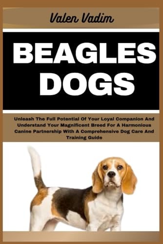 Beagles Dogs Unleash The Full Potential Of Your Loyal Companion And Understand Your Magnificent Breed For A Harmonious Canine Partnership With A Comprehensive Dog Care And Training Guide