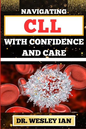 Navigating CLL with Confidence and Care Mastering The Journey And Empowering Strategies For Confronting Chronic Lymphocytic Leukemia Disease For Vibrant Health