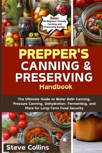 Prepper's Canning and Preserving Handbook The Ultimate Guide to Water Bath Canning, Pressure Canning, Dehydration, Fermenting, and More for Long-Term Food Security
