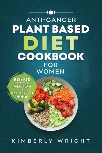 Anti-Cancer Plant-Based Diet Cookbook for Women Quick, Easy and Delectable Whole Food Comforting Recipes to Fight, Combat, Reverse and Nourish Your Body During and After Cancer