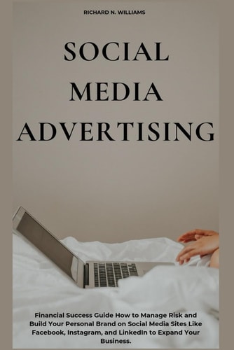 Social Media Advertising Financial Success Guide How to Manage Risk and Build Your Personal Brand on Social Media Sites Like Facebook, Instagram, and Linkedin to Expand Your Business.