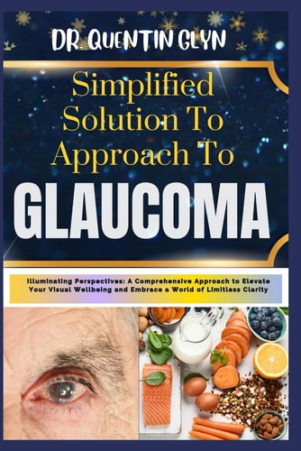 Simplified Solution Approach To GLAUCOMA Illuminating Perspectives: A Comprehensive Approach to Elevate Your Visual Wellbeing and Embrace a World of Limitless Clarity
