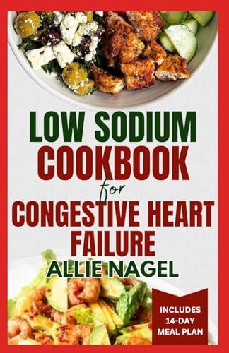 Low Sodium Cookbook for Congestive Heart Failure Nutritious, Low Fat, Heart Healthy Diet Recipes and Meal Plan to Lower Blood Pressure & Reduce Cholesterol Levels