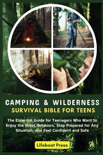 Camping and Wilderness Survival Bible for Teens The Essential Guide for Teenagers Who Want to Enjoy the Great Outdoors, Stay Prepared for Any Situation, and Feel Confident and Safe