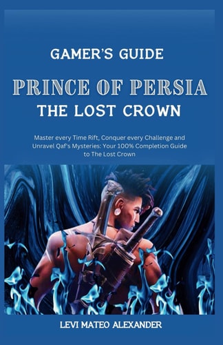 Prince of Persia the Lost Crown : Master Every Time Rift, Conquer Every Challenge and Unravel Qaf's Mysteries: Your 100% Completion Guide to The Lost Crown (Gamer's Guide)
