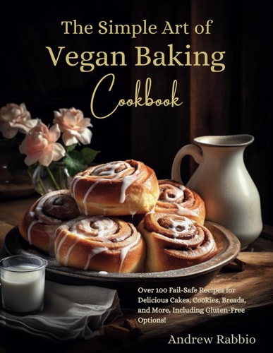 The Simple Art of Vegan Baking Cookbook Over 100 Fail-Safe Recipes for Delicious Cakes, Cookies, Breads, and More, Including Gluten-Free Options!