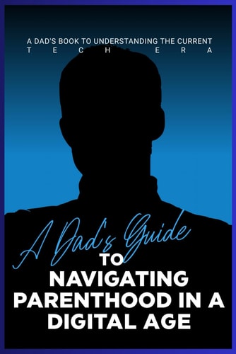 A Dad's Guide to Navigating Parenthood in a Digital Age A Dad's Book to Understanding the Current Tech Era
