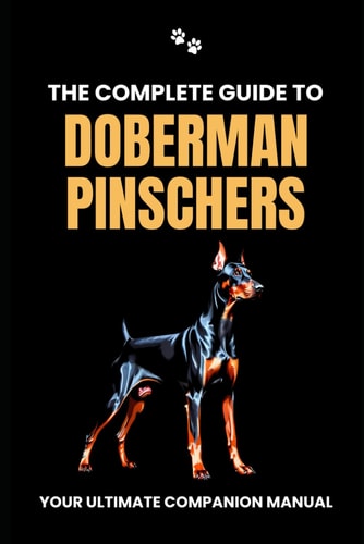The Complete Guide to Doberman Pinschers Your Ultimate Companion Manual