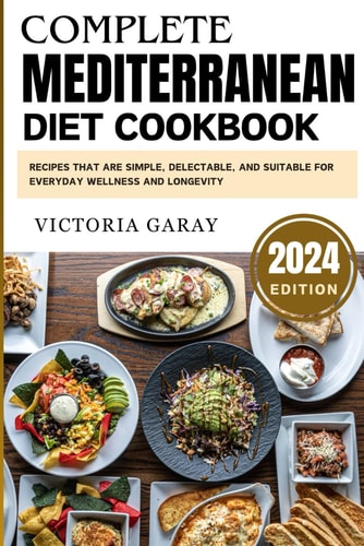 Complete Mediterranean Diet Cookbook 2024 Recipes that are Simple, Delectable, and Suitable for Everyday Wellness and Longevity