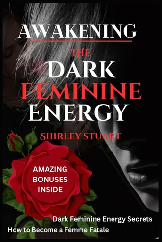 Awakening the Dark Feminine Energy Embrace Your Inner Femme Fatale - From Self-Discovery to Confidence Mastery: The Definitive Manual for Navigating Dark Feminine Energies with Power and Poise