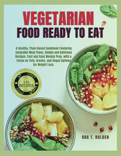 Vegetarian Food Ready to Eat A Healthy, Plant-Based Cookbook with Enjoyable Meal Plans, Simple & Delicious Recipes, Fast & Easy Weekly Prep, with a Focus on Tofu, Greens, and Vegan for Weight Loss