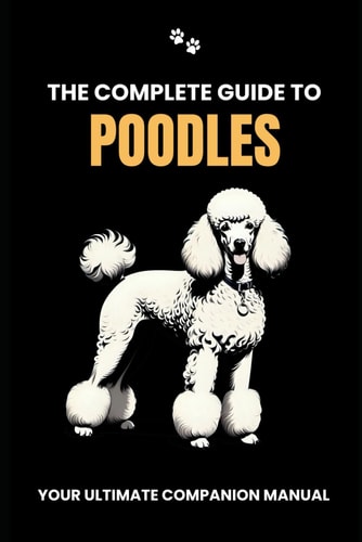 The Complete Guide to Poodles Your Ultimate Companion Manual