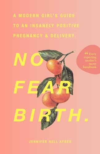 No Fear Birth A Modern Girl's Guide to an Insanely Positive Pregnancy & Delivery