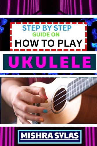 Step by Step Guide on How to Play Ukulele One Touch Manual to Discover the Melodic Universe of Ukulele Mastery and Play Your Way to Musical Brilliance