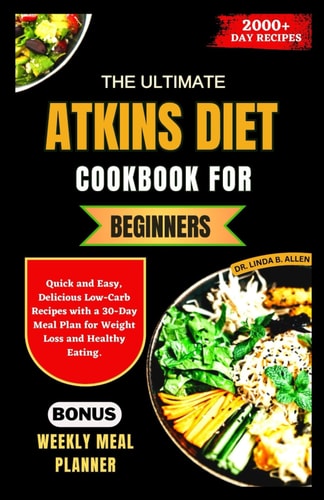 The Ultimate Atkins Diet Cookbook for Beginners Quick and Easy, Delicious Low-Carb Recipes with a 30-Day Meal Plan for Weight Loss and Healthy Eating