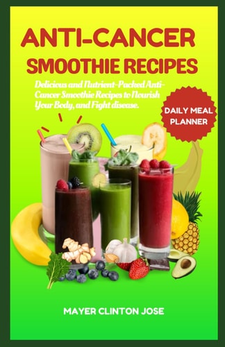 Anti-Cancer Smoothie Recipes Delicious and Nutrient-Packed Anti-Cancer Smoothie Recipes to Nourish Your Body, and Fight Disease