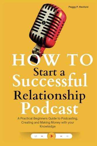How to Start a Successful Relationship Podcast A Practical Beginners Guide to Podcasting, Creating and Making Money with Your Knowledge