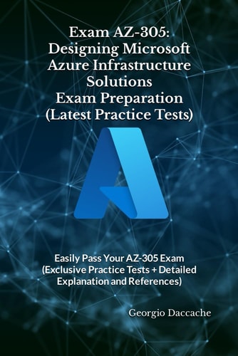 Exam AZ-305 Designing Microsoft Azure Infrastructure Solutions Exam Preparation (Latest Practice Tests): Easily Pass Your AZ-305 Exam (Exclusive Practice Tests + Detailed Explanation and References)