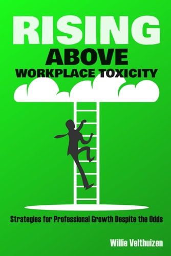 Rising Above Workplace Toxicity Strategies for Professional Growth Despite the Odds
