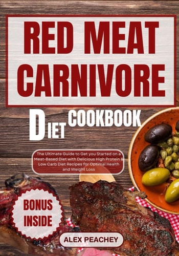 Red Meat Carnivore Diet Cookbook The Ultimate Guide to Get You Started on a Meat-Based Diet with Delicious High Protein & Low Carb Diet Recipes for Optimal Health and Weight Loss