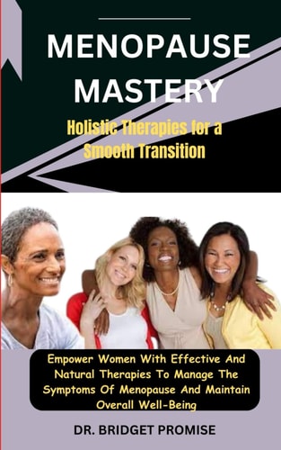 Menopause Mastery Holistic Therapies for a Smooth Transition: Empower Women With Effective And Natural Therapies To Manage The Symptoms Of Menopause And Maintain Overall Well-Being