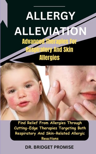 Allergy Alleviation Advanced Therapies For Respiratory And Skin Allergies: Find Relief From Allergies Through Cutting-Edge Therapies Targeting Both Respiratory And Skin-Related Allergic Reactions