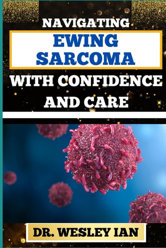 Navigating Ewing Sarcoma with Confidence and Care Mastering The Journey And Empowering Strategies For Quick Approach To Cancer Recovery With Assurance And Compassion