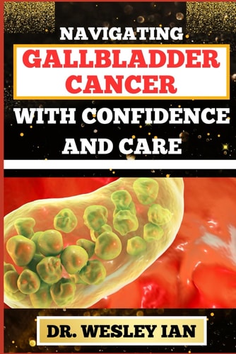 Navigating Gallbladder Cancer with Confidence and Care Mastering The Journey And Empowering Strategies For Quick Approach To Cancer Recovery For Relief And Vibrant Healing