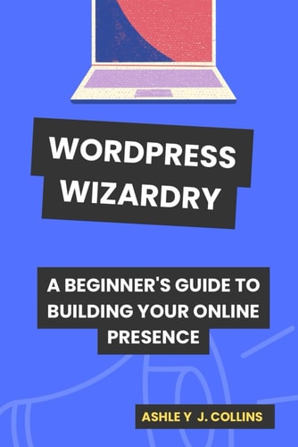 Wordpress Wizardry A Beginner's Guide to Building Your Online Presence