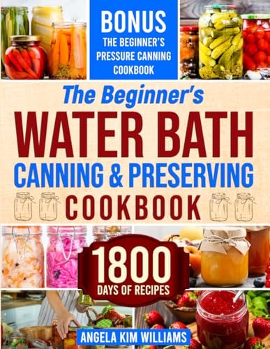 The Beginner's Water Bath Canning & Preserving Cookbook 1800 Days of Simple and Delicious Handmade Recipes to Nourish Your Family and Loved Ones, Filling Your Pantry with Ready-to-Go Food