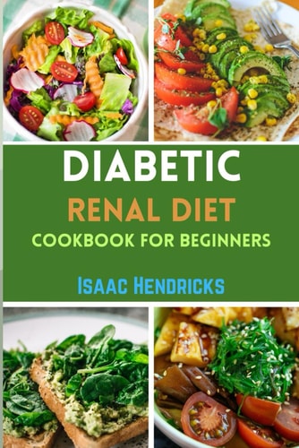 Diabetic Renal Diet Cookbook for Beginners Easy Guide to Low Sodium, Low Potassium, Low Phosphorus, Low Sugar, Low Carb and Delicious Foods for an Overall Health and Well-being