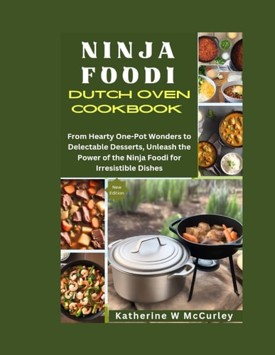 Ninja Foodi Dutch Oven Cookbook From Hearty One-Pot Wonders to Delectable Desserts, Unleash the Power of the Ninja Foodi for Irresistible Dishes