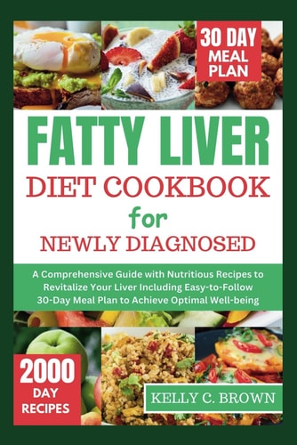 Fatty Liver Diet Cookbook for Newly Diagnosed A Comprehensive Guide with Nutritious Recipes to Revitalize Your Liver Including Easy-To-Follow 30-Day Meal Plan to Achieve Optimal Well-Being